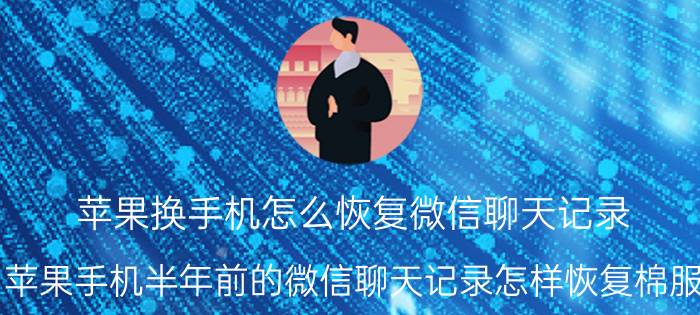 苹果换手机怎么恢复微信聊天记录 苹果手机半年前的微信聊天记录怎样恢复棉服？